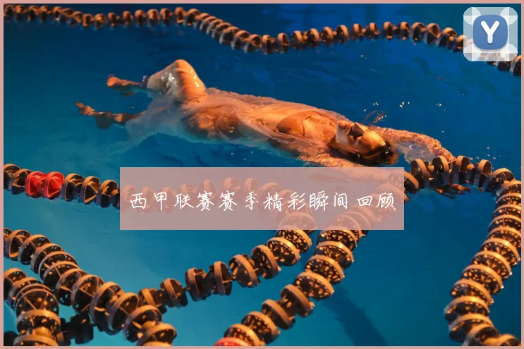 西甲联赛赛季精彩瞬间回顾