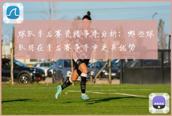 球队季后赛资格争夺分析:哪些球队将在季后赛争夺中更具优势