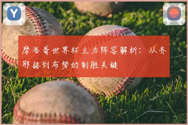 摩洛哥世界杯主力阵容解析:从齐耶赫到布努的制胜关键