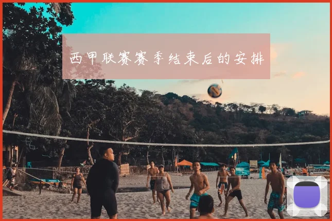 西甲联赛赛季结束后的安排