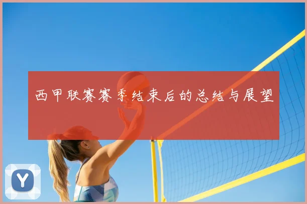 西甲联赛赛季结束后的总结与展望