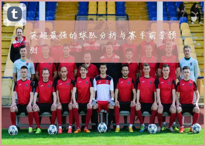 英超最强的球队分析与赛季前景预测