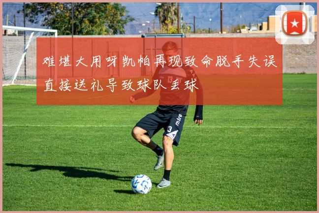 难堪大用呀凯帕再现致命脱手失误直接送礼导致球队丢球
