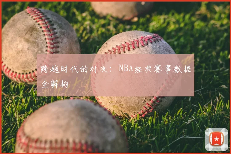 跨越时代的对决:NBA经典赛事数据全解构