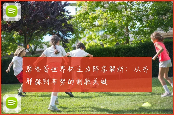 摩洛哥世界杯主力阵容解析：从齐耶赫到布努的制胜关键