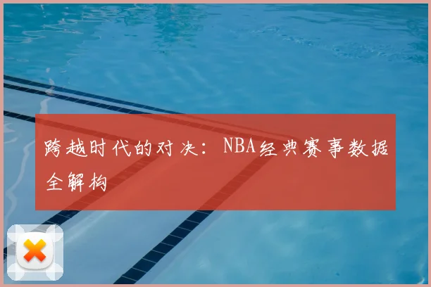 跨越时代的对决:NBA经典赛事数据全解构